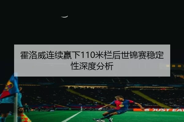 霍洛威连续赢下110米栏后世锦赛稳定性深度分析